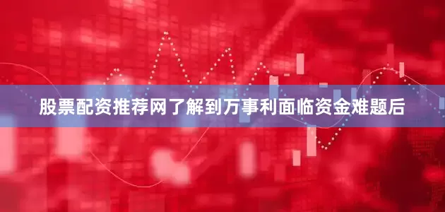 股票配资推荐网了解到万事利面临资金难题后