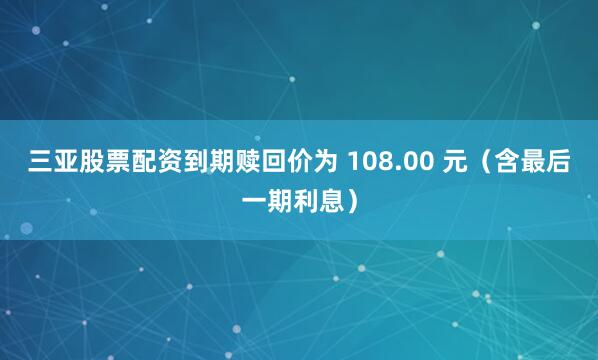 三亚股票配资到期赎回价为 108.00 元（含最后一期利息）
