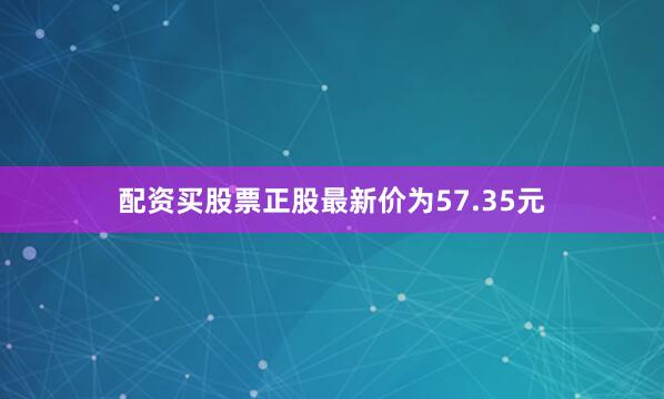 配资买股票正股最新价为57.35元