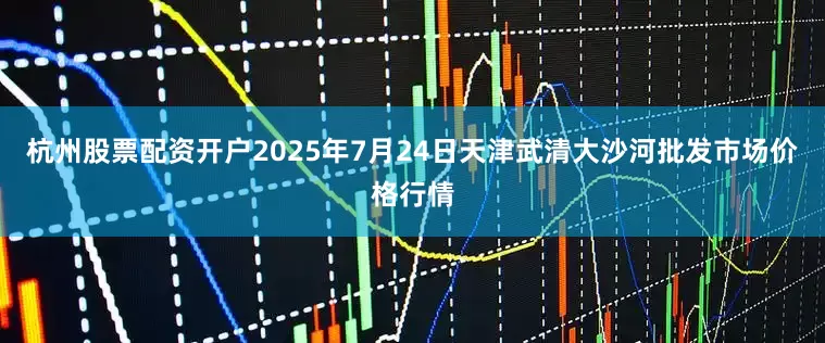 杭州股票配资开户2025年7月24日天津武清大沙河批发市场价格行情