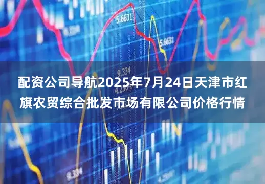 配资公司导航2025年7月24日天津市红旗农贸综合批发市场有限公司价格行情