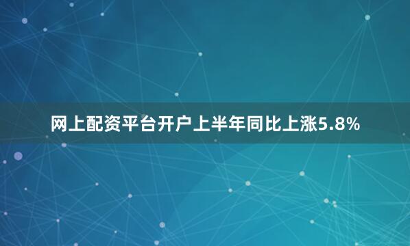 网上配资平台开户上半年同比上涨5.8%