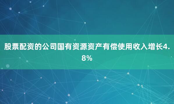 股票配资的公司国有资源资产有偿使用收入增长4.8%