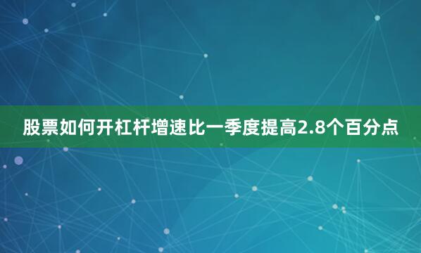 股票如何开杠杆增速比一季度提高2.8个百分点