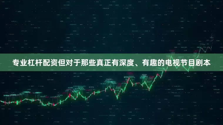专业杠杆配资但对于那些真正有深度、有趣的电视节目剧本