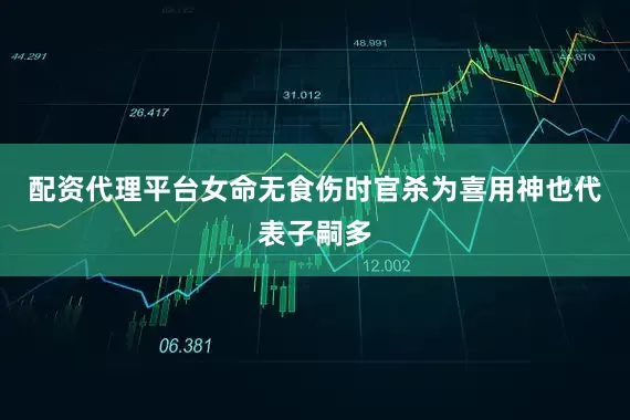 配资代理平台女命无食伤时官杀为喜用神也代表子嗣多