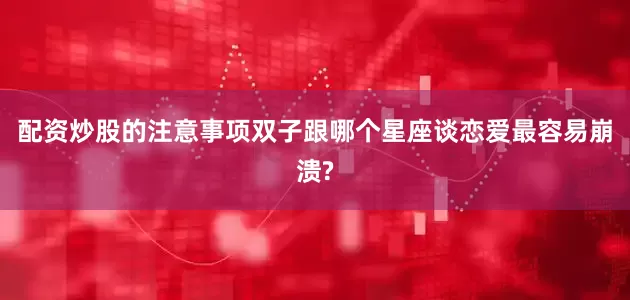 配资炒股的注意事项双子跟哪个星座谈恋爱最容易崩溃?