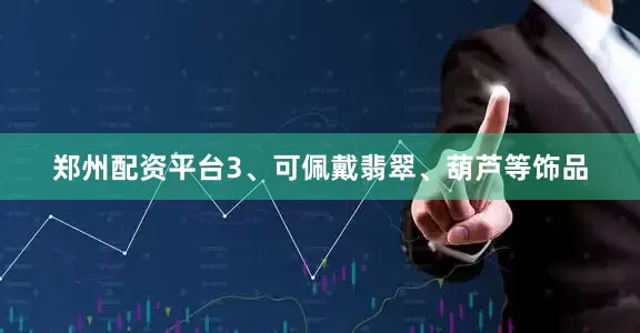郑州配资平台3、可佩戴翡翠、葫芦等饰品