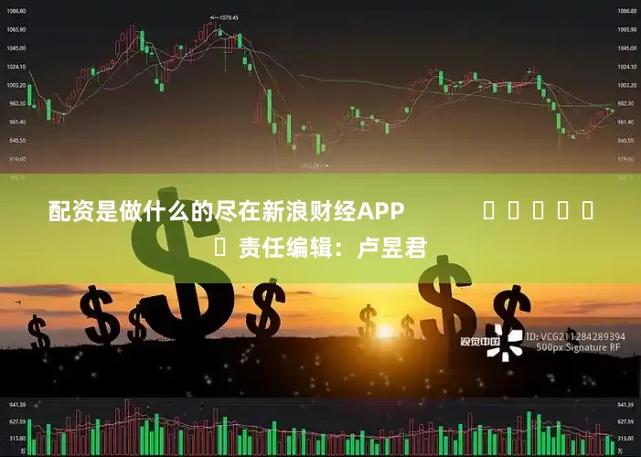 配资是做什么的尽在新浪财经APP            						责任编辑：卢昱君