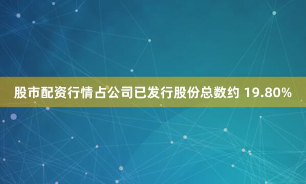 股市配资行情占公司已发行股份总数约 19.80%