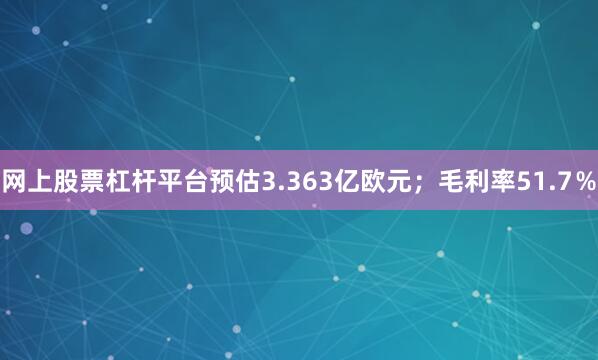 网上股票杠杆平台预估3.363亿欧元；毛利率51.7％
