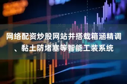 网络配资炒股网站并搭载箱涵精调、黏土防堵塞等智能工装系统