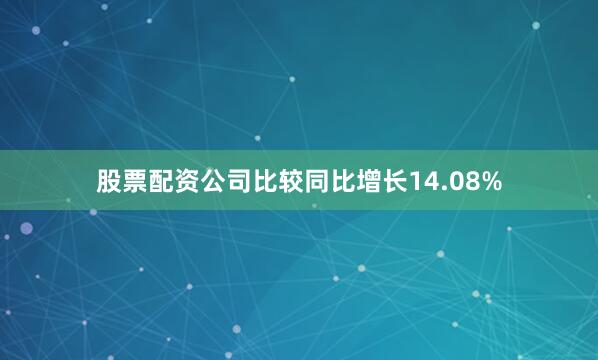 股票配资公司比较同比增长14.08%