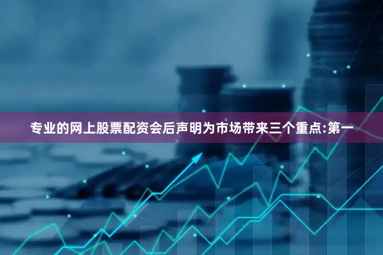 专业的网上股票配资会后声明为市场带来三个重点:第一