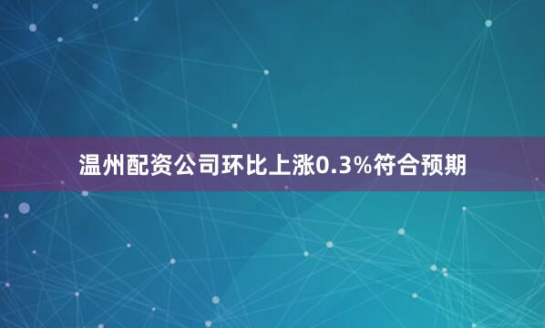 温州配资公司环比上涨0.3%符合预期