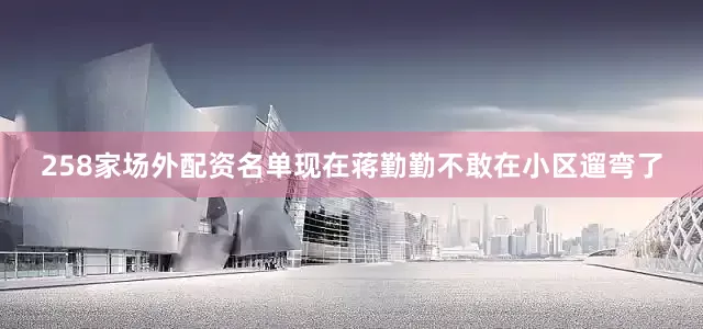 258家场外配资名单现在蒋勤勤不敢在小区遛弯了