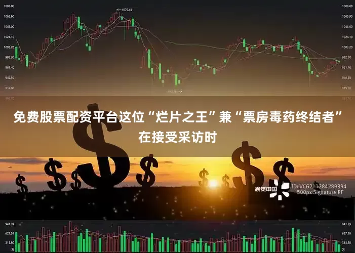 免费股票配资平台这位“烂片之王”兼“票房毒药终结者”在接受采访时