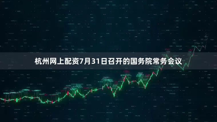 杭州网上配资7月31日召开的国务院常务会议