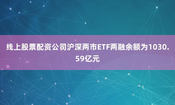 线上股票配资公司沪深两市ETF两融余额为1030.59亿元
