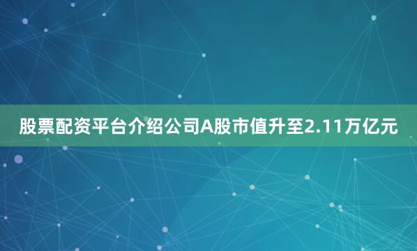 股票配资平台介绍公司A股市值升至2.11万亿元
