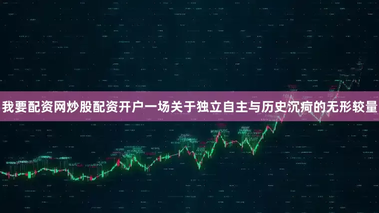 我要配资网炒股配资开户一场关于独立自主与历史沉疴的无形较量