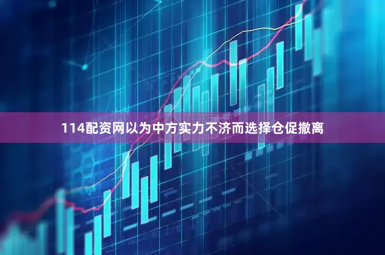 114配资网以为中方实力不济而选择仓促撤离