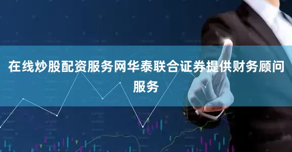 在线炒股配资服务网华泰联合证券提供财务顾问服务