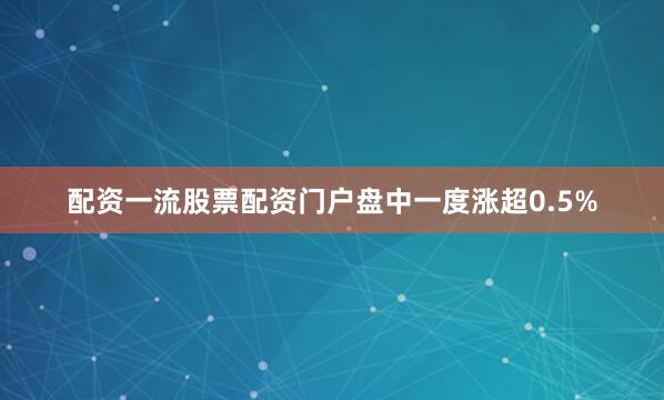 配资一流股票配资门户盘中一度涨超0.5%