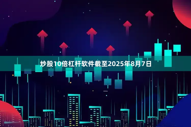 炒股10倍杠杆软件截至2025年8月7日