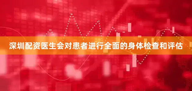 深圳配资医生会对患者进行全面的身体检查和评估