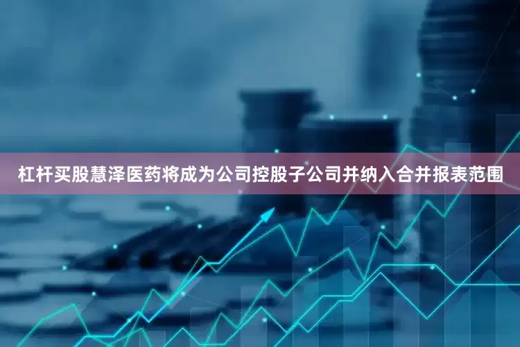 杠杆买股慧泽医药将成为公司控股子公司并纳入合并报表范围