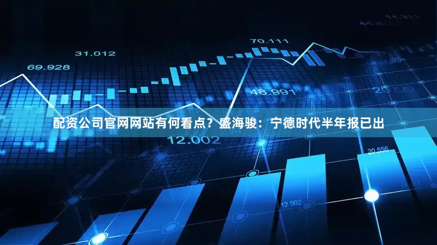 配资公司官网网站有何看点？盛海骏：宁德时代半年报已出