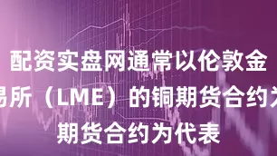 配资实盘网通常以伦敦金属交易所（LME）的铜期货合约为代表