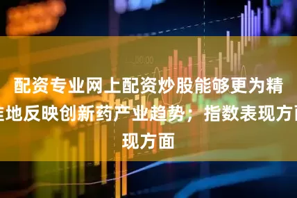 配资专业网上配资炒股能够更为精准地反映创新药产业趋势;指数表现方面