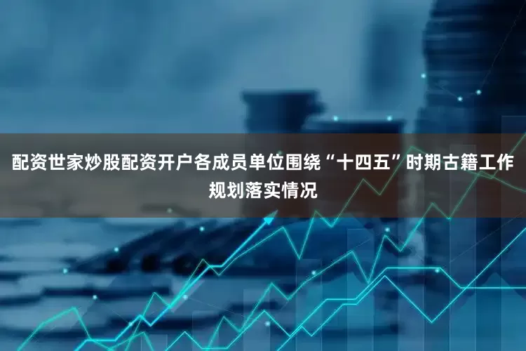 配资世家炒股配资开户各成员单位围绕“十四五”时期古籍工作规划落实情况