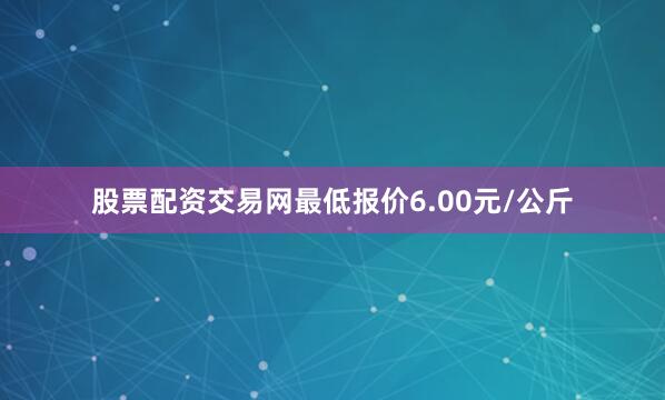 股票配资交易网最低报价6.00元/公斤