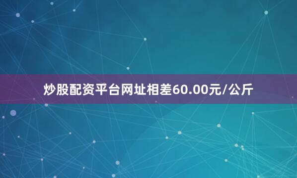 炒股配资平台网址相差60.00元/公斤