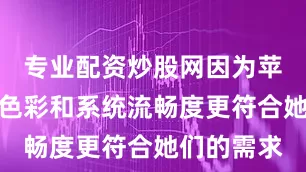 专业配资炒股网因为苹果的拍照色彩和系统流畅度更符合她们的需求