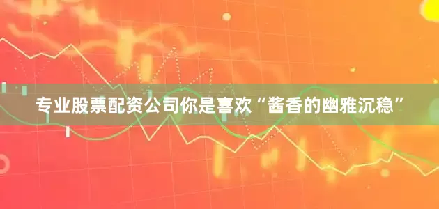专业股票配资公司你是喜欢“酱香的幽雅沉稳”