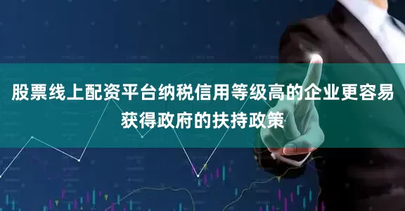 股票线上配资平台纳税信用等级高的企业更容易获得政府的扶持政策
