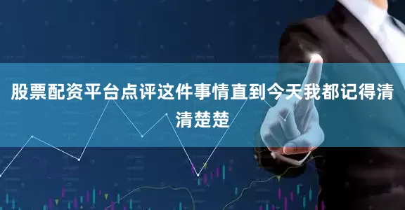 股票配资平台点评这件事情直到今天我都记得清清楚楚