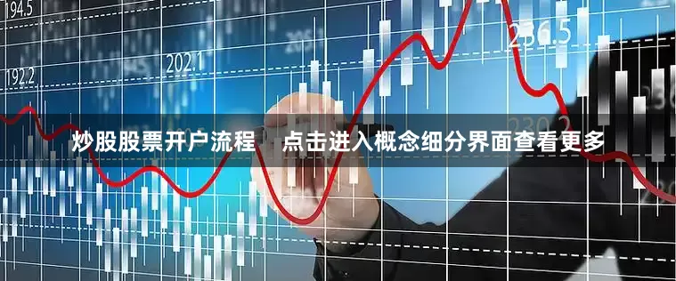 炒股股票开户流程    　　点击进入概念细分界面查看更多