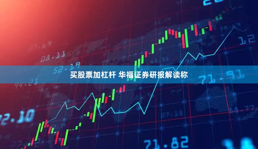 买股票加杠杆 华福证券研报解读称