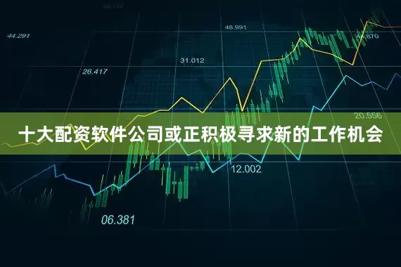 十大配资软件公司或正积极寻求新的工作机会