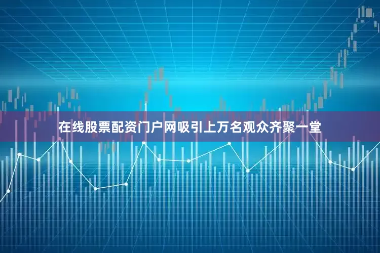在线股票配资门户网吸引上万名观众齐聚一堂