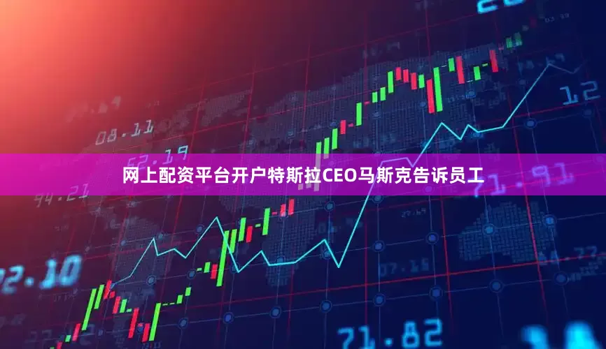 网上配资平台开户　　特斯拉CEO马斯克告诉员工