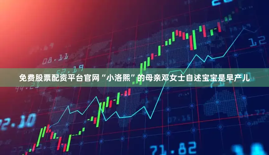 免费股票配资平台官网“小洛熙”的母亲邓女士自述宝宝是早产儿