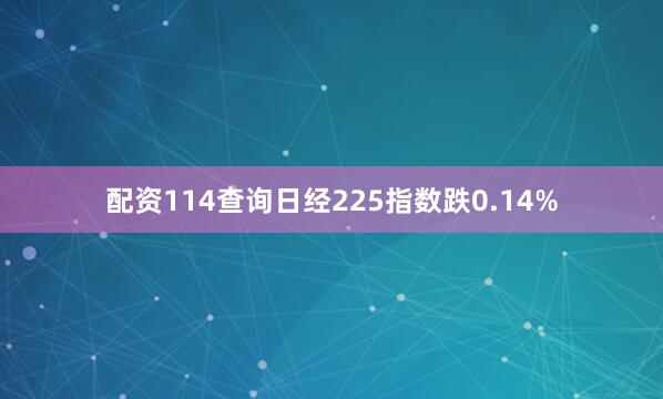配资114查询日经225指数跌0.14%