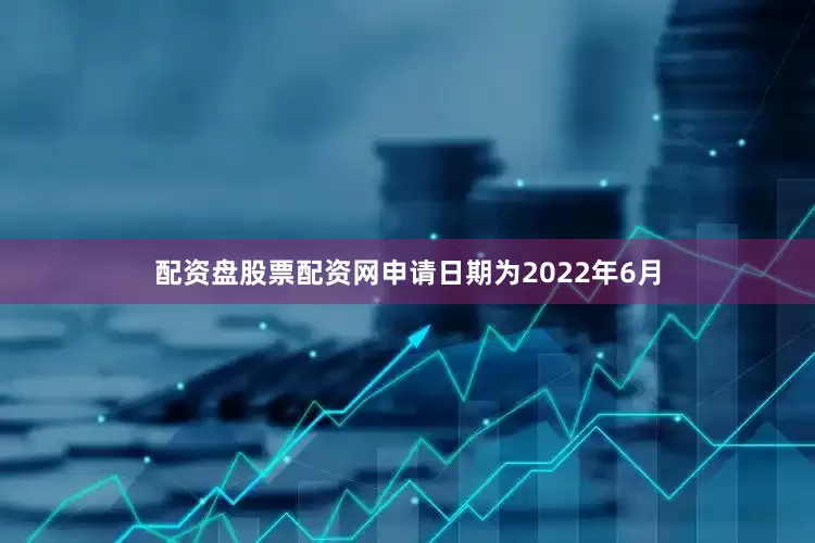 配资盘股票配资网申请日期为2022年6月