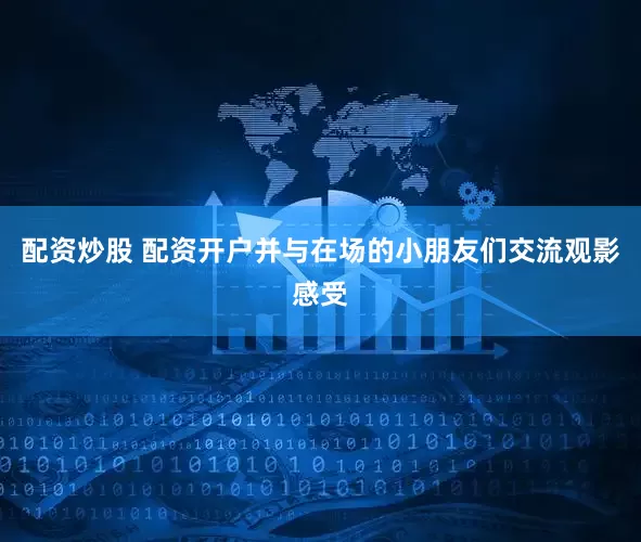 配资炒股 配资开户并与在场的小朋友们交流观影感受